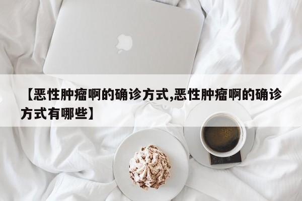 【恶性肿瘤啊的确诊方式,恶性肿瘤啊的确诊方式有哪些】