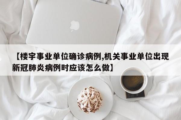 【楼宇事业单位确诊病例,机关事业单位出现新冠肺炎病例时应该怎么做】