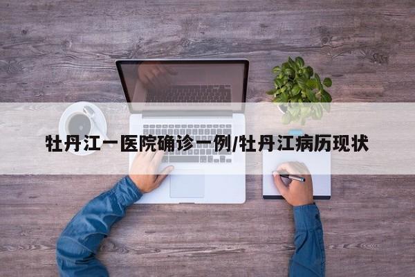 牡丹江一医院确诊一例/牡丹江病历现状