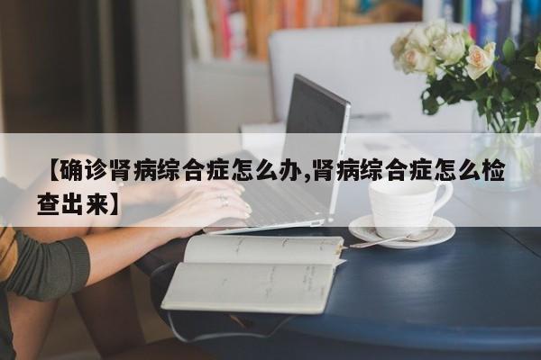 【确诊肾病综合症怎么办,肾病综合症怎么检查出来】