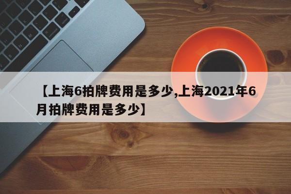 【上海6拍牌费用是多少,上海2021年6月拍牌费用是多少】