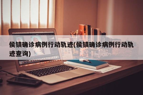 侯镇确诊病例行动轨迹(侯镇确诊病例行动轨迹查询)