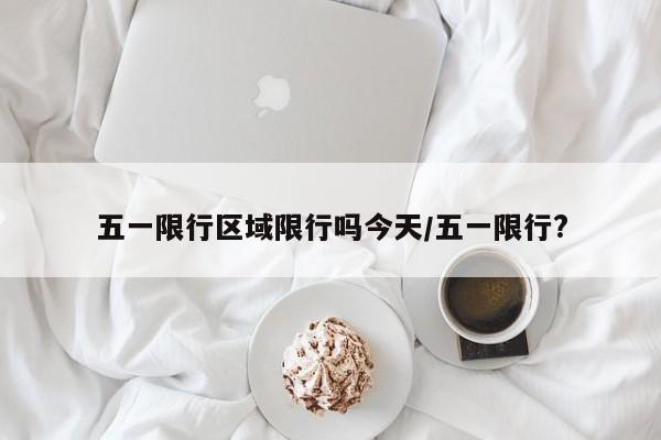 五一限行区域限行吗今天/五一限行?
