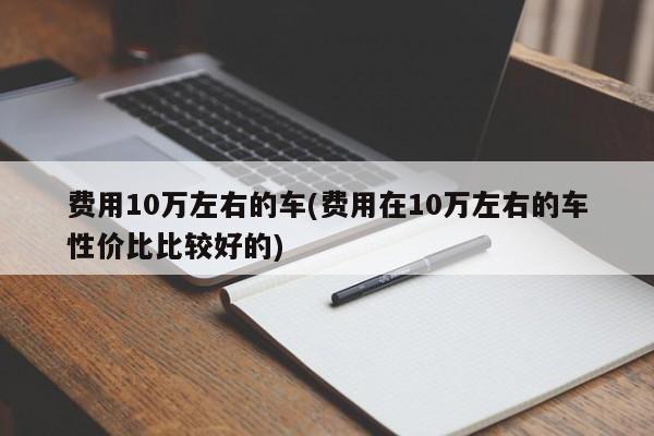 费用10万左右的车(费用在10万左右的车性价比比较好的)
