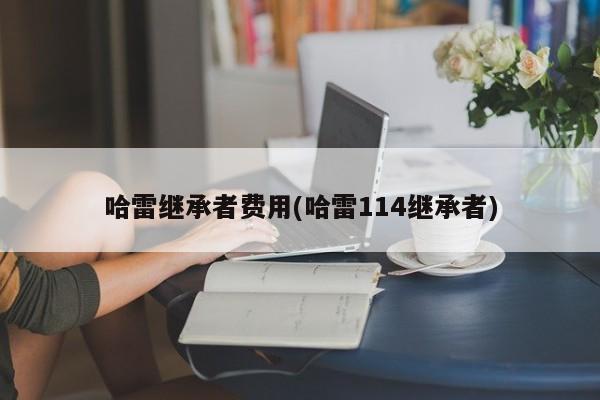哈雷继承者费用(哈雷114继承者)