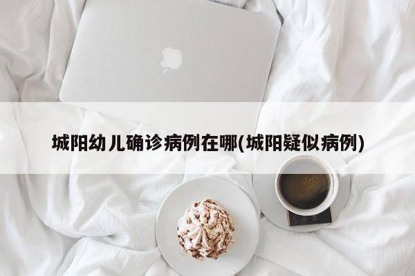 城阳幼儿确诊病例在哪(城阳疑似病例)