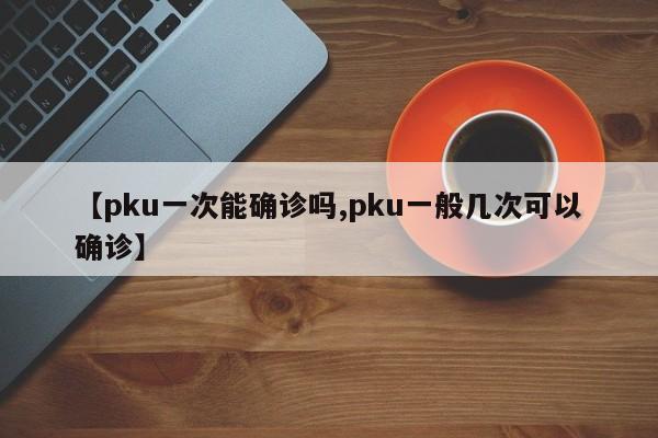【pku一次能确诊吗,pku一般几次可以确诊】