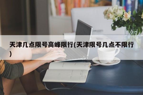 天津几点限号高峰限行(天津限号几点不限行)
