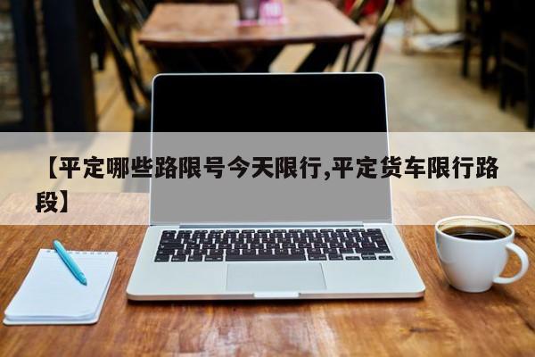 【平定哪些路限号今天限行,平定货车限行路段】