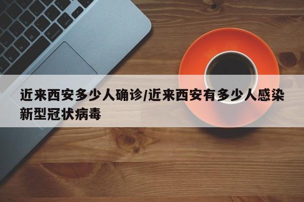 近来西安多少人确诊/近来西安有多少人感染新型冠状病毒