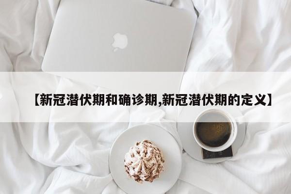 【新冠潜伏期和确诊期,新冠潜伏期的定义】