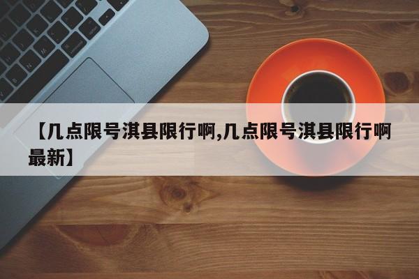 【几点限号淇县限行啊,几点限号淇县限行啊最新】
