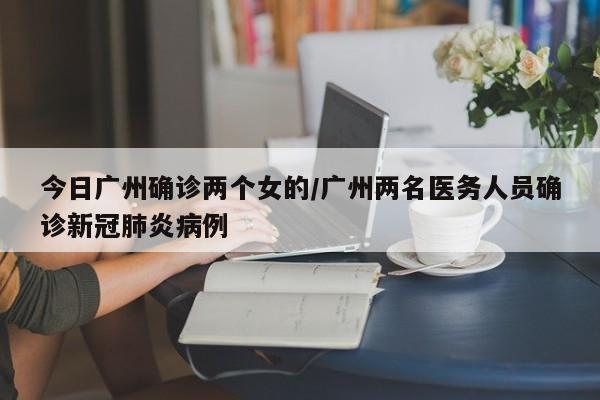 今日广州确诊两个女的/广州两名医务人员确诊新冠肺炎病例