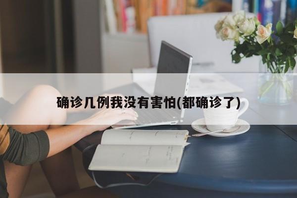 确诊几例我没有害怕(都确诊了)