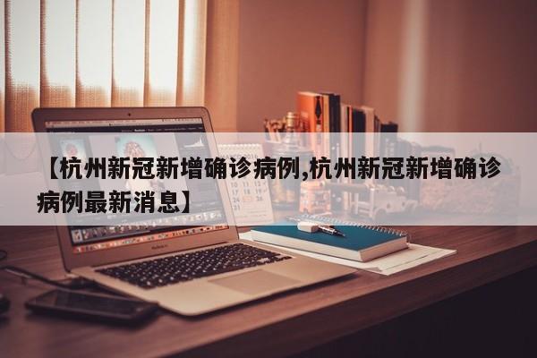 【杭州新冠新增确诊病例,杭州新冠新增确诊病例最新消息】
