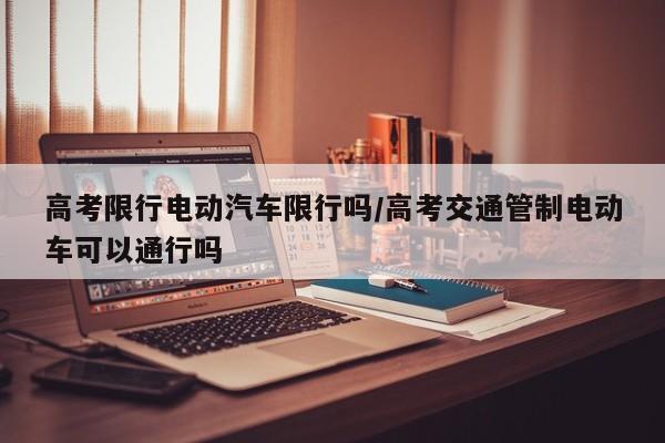 高考限行电动汽车限行吗/高考交通管制电动车可以通行吗