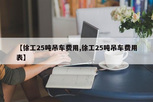 【徐工25吨吊车费用,徐工25吨吊车费用表】