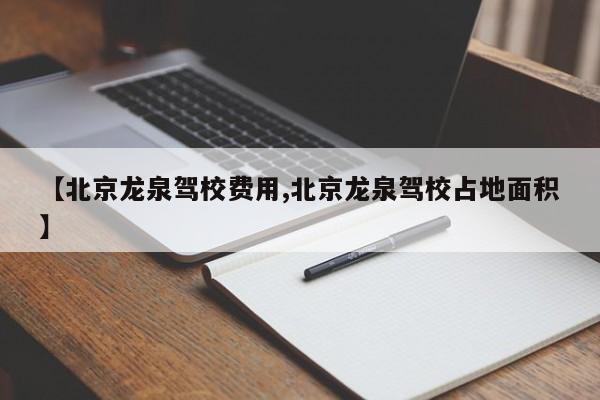 【北京龙泉驾校费用,北京龙泉驾校占地面积】