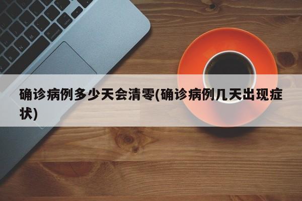 确诊病例多少天会清零(确诊病例几天出现症状)