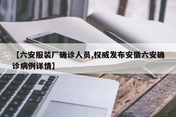 【六安服装厂确诊人员,权威发布安徽六安确诊病例详情】