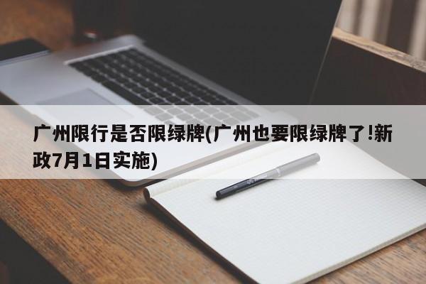 广州限行是否限绿牌(广州也要限绿牌了!新政7月1日实施)