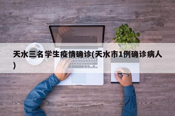 天水三名学生疫情确诊(天水市1例确诊病人)