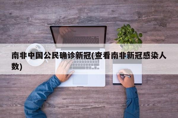 南非中国公民确诊新冠(查看南非新冠感染人数)