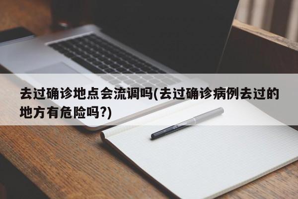 去过确诊地点会流调吗(去过确诊病例去过的地方有危险吗?)