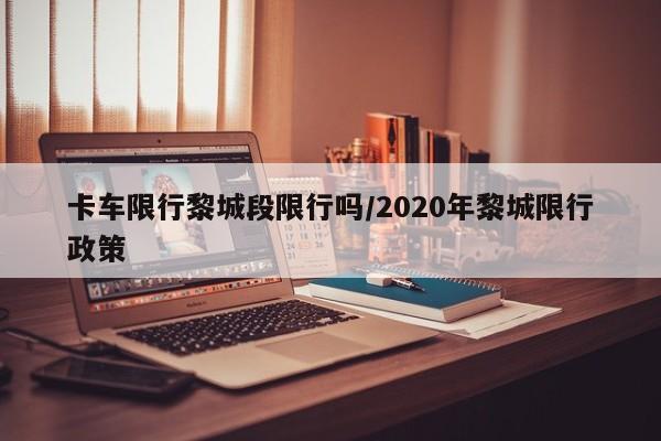 卡车限行黎城段限行吗/2020年黎城限行政策