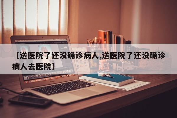 【送医院了还没确诊病人,送医院了还没确诊病人去医院】