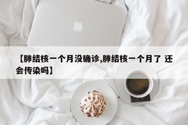 【肺结核一个月没确诊,肺结核一个月了 还会传染吗】