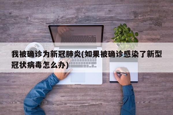 我被确诊为新冠肺炎(如果被确诊感染了新型冠状病毒怎么办)