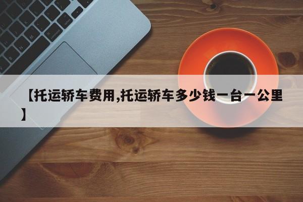 【托运轿车费用,托运轿车多少钱一台一公里】