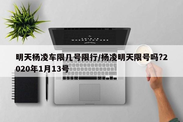 明天杨凌车限几号限行/杨凌明天限号吗?2020年1月13号