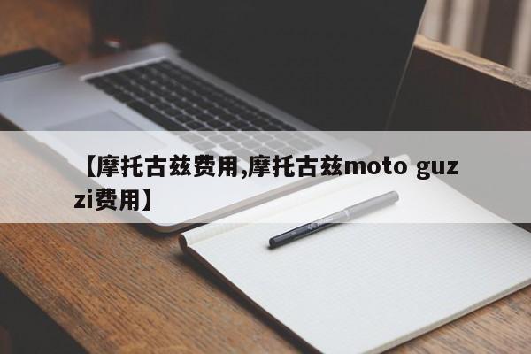 【摩托古兹费用,摩托古兹moto guzzi费用】