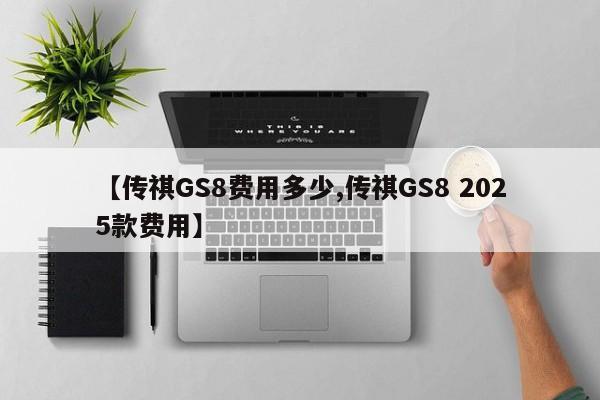 【传祺GS8费用多少,传祺GS8 2025款费用】