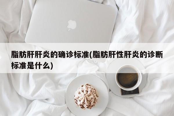 脂肪肝肝炎的确诊标准(脂肪肝性肝炎的诊断标准是什么)