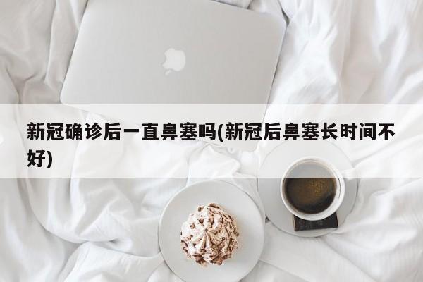 新冠确诊后一直鼻塞吗(新冠后鼻塞长时间不好)