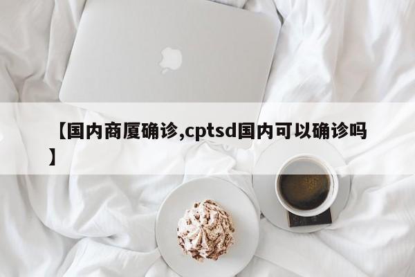 【国内商厦确诊,cptsd国内可以确诊吗】