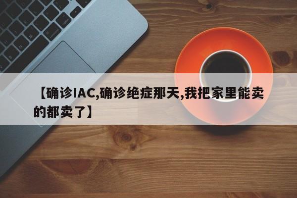 【确诊IAC,确诊绝症那天,我把家里能卖的都卖了】