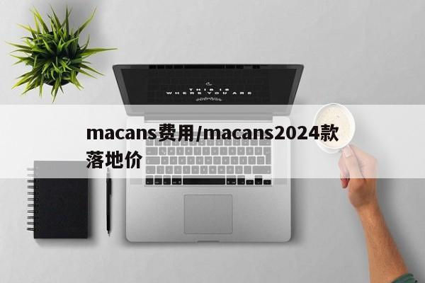 macans费用/macans2024款落地价