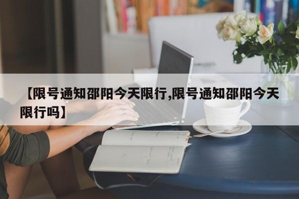 【限号通知邵阳今天限行,限号通知邵阳今天限行吗】