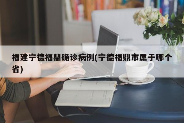 福建宁德福鼎确诊病例(宁德福鼎市属于哪个省)