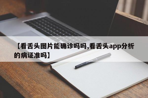 【看舌头图片能确诊吗吗,看舌头app分析的病证准吗】