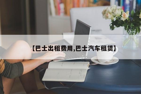 【巴士出租费用,巴士汽车租赁】
