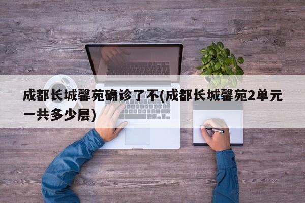成都长城馨苑确诊了不(成都长城馨苑2单元一共多少层)