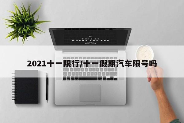 2021十一限行/十一假期汽车限号吗