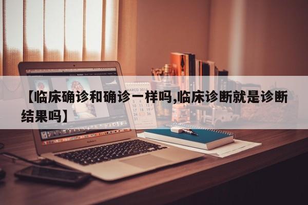 【临床确诊和确诊一样吗,临床诊断就是诊断结果吗】