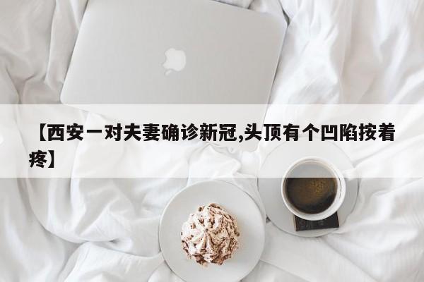 【西安一对夫妻确诊新冠,头顶有个凹陷按着疼】