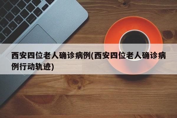 西安四位老人确诊病例(西安四位老人确诊病例行动轨迹)
